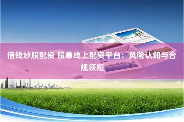 借钱炒股配资 股票线上配资平台：风险认知与合规须知