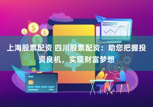 上海股票配资 四川股票配资：助您把握投资良机，实现财富梦想