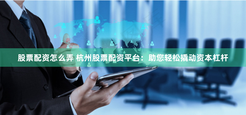 股票配资怎么弄 杭州股票配资平台：助您轻松撬动资本杠杆