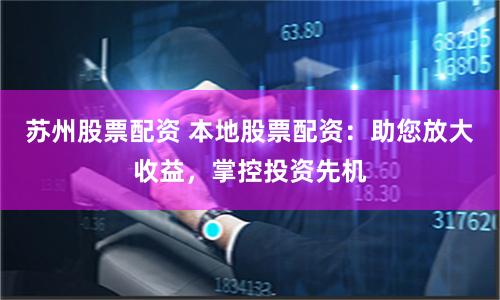 苏州股票配资 本地股票配资：助您放大收益，掌控投资先机