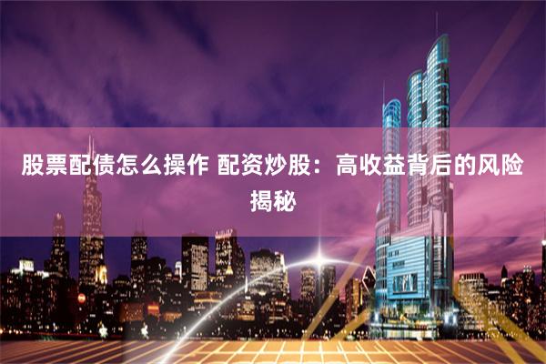 股票配债怎么操作 配资炒股：高收益背后的风险揭秘