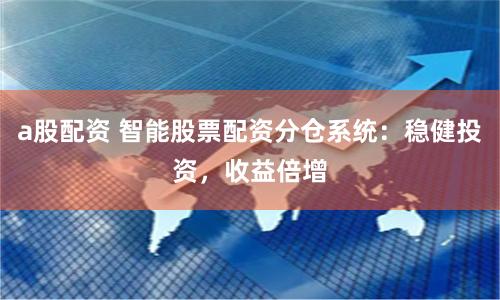 a股配资 智能股票配资分仓系统：稳健投资，收益倍增