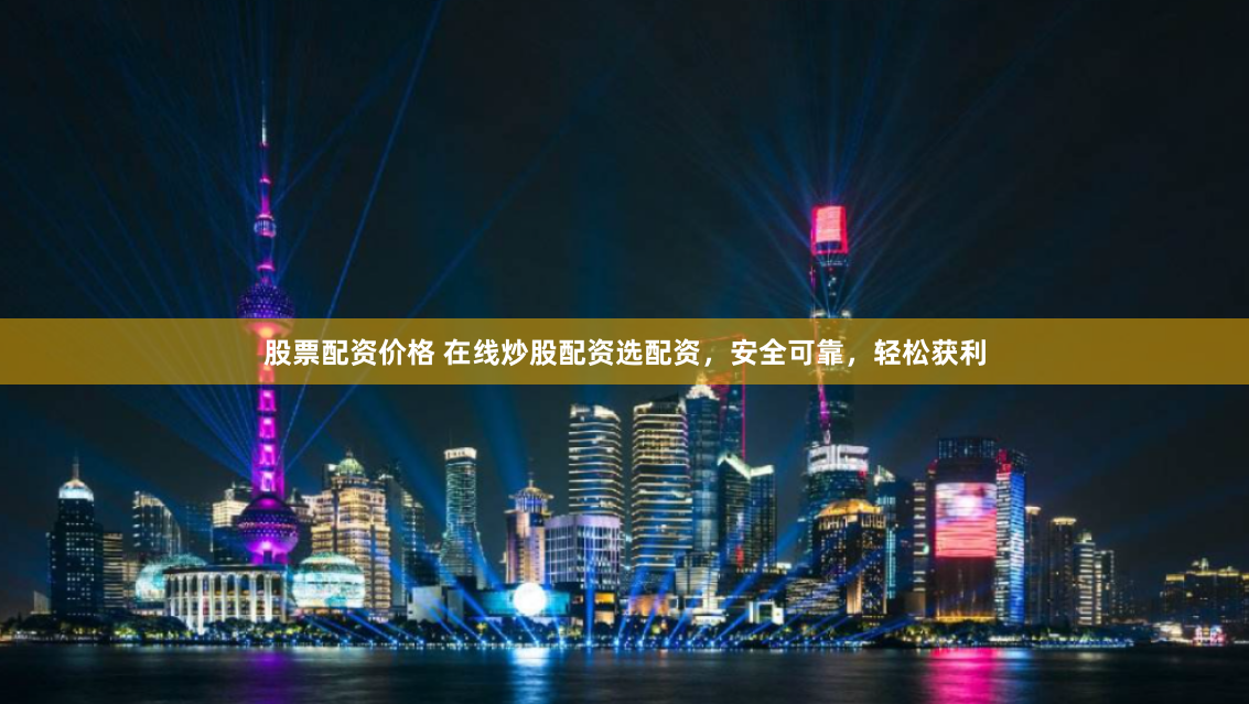 股票配资价格 在线炒股配资选配资，安全可靠，轻松获利