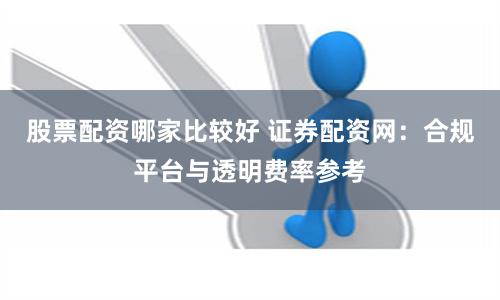 股票配资哪家比较好 证券配资网：合规平台与透明费率参考