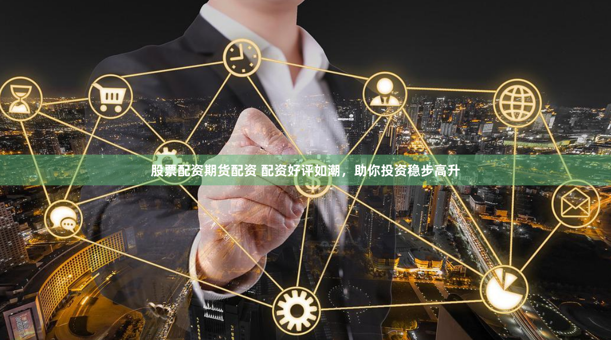 股票配资期货配资 配资好评如潮，助你投资稳步高升