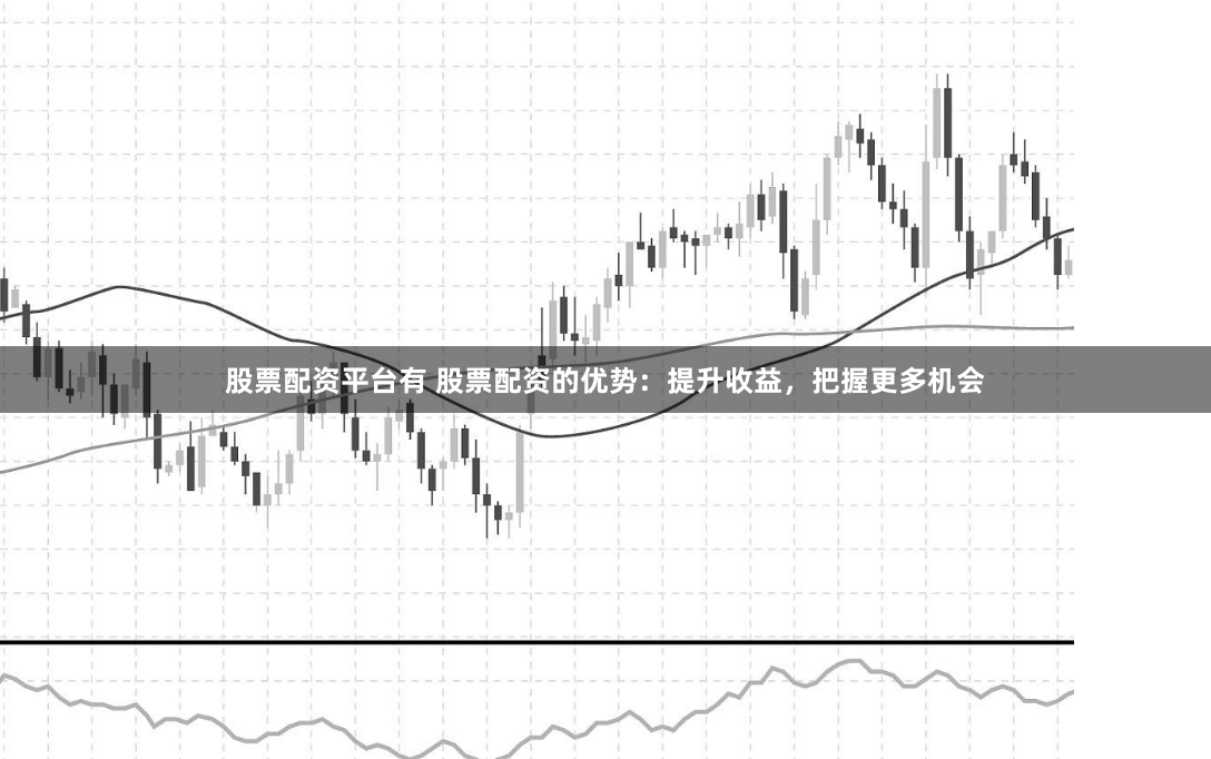 股票配资平台有 股票配资的优势：提升收益，把握更多机会