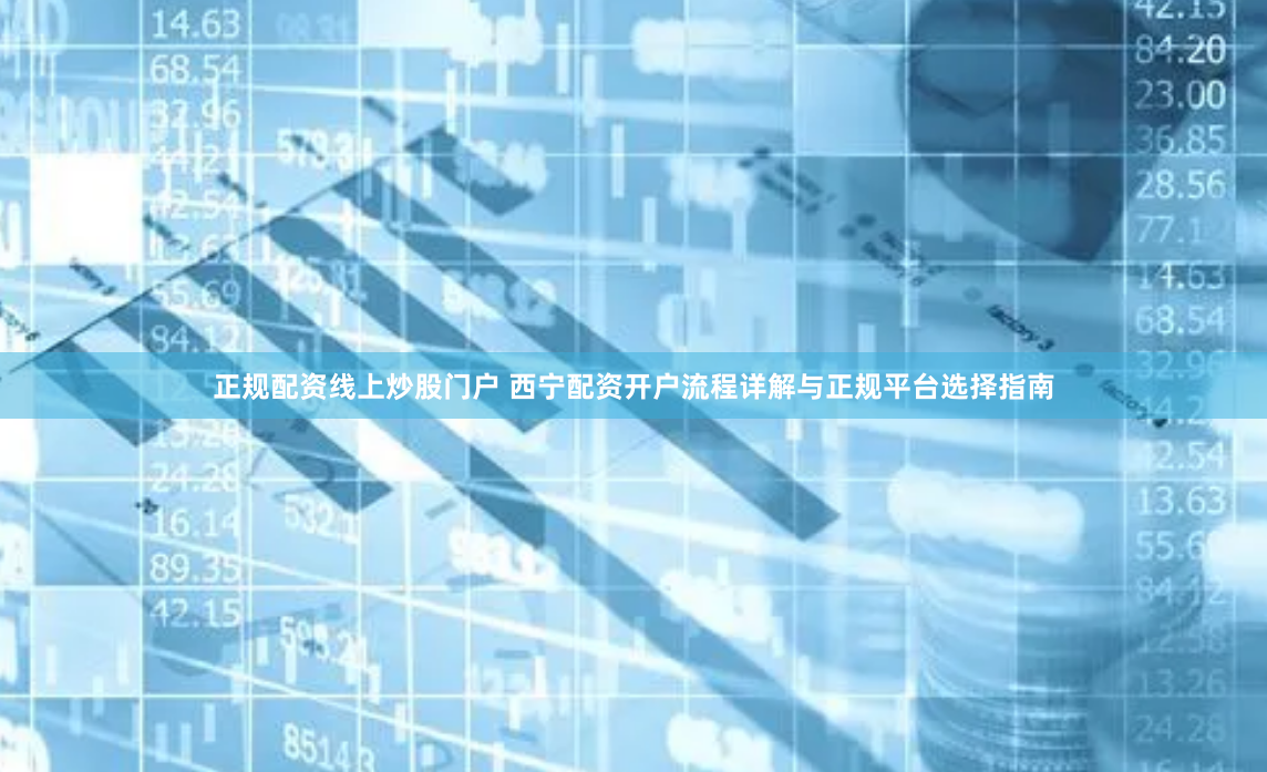 正规配资线上炒股门户 西宁配资开户流程详解与正规平台选择指南