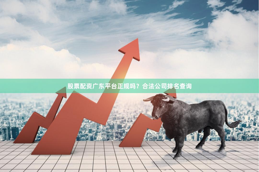 股票配资广东平台正规吗？合法公司排名查询