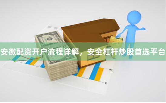 安徽配资开户流程详解，安全杠杆炒股首选平台