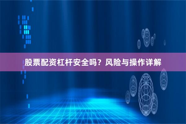 股票配资杠杆安全吗？风险与操作详解