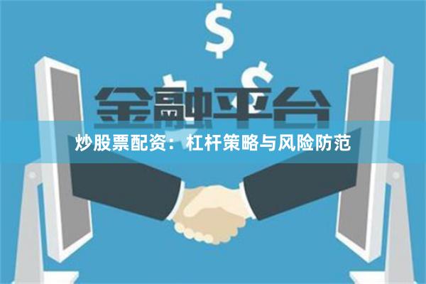 炒股票配资：杠杆策略与风险防范
