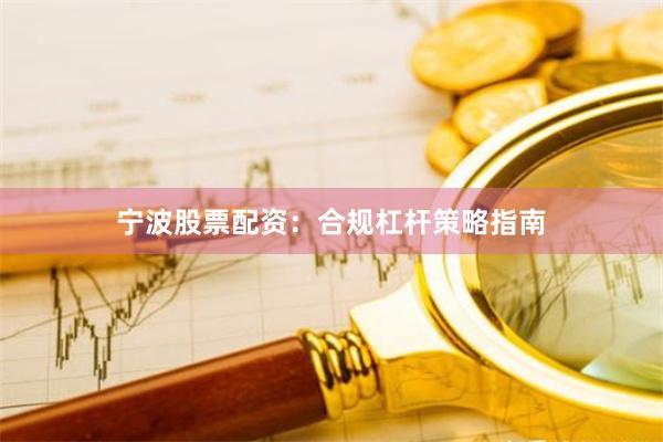 宁波股票配资：合规杠杆策略指南