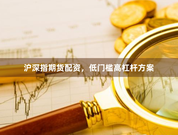 沪深指期货配资，低门槛高杠杆方案