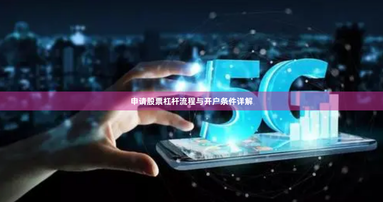 申请股票杠杆流程与开户条件详解