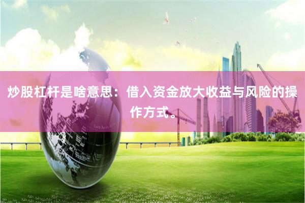 炒股杠杆是啥意思：借入资金放大收益与风险的操作方式。