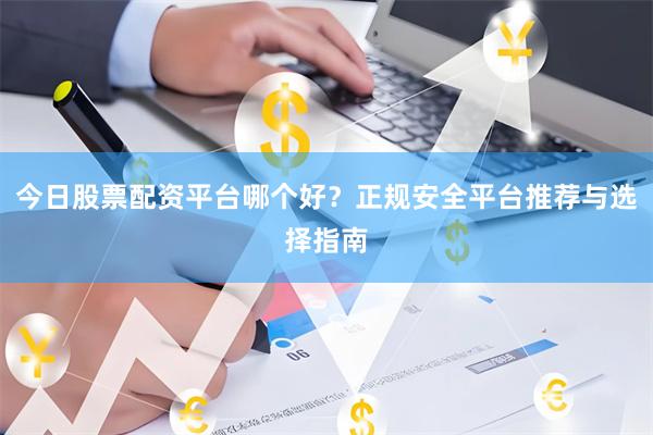 今日股票配资平台哪个好？正规安全平台推荐与选择指南
