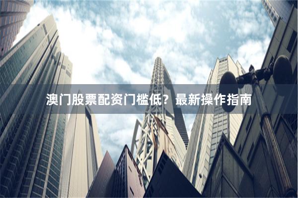 澳门股票配资门槛低？最新操作指南