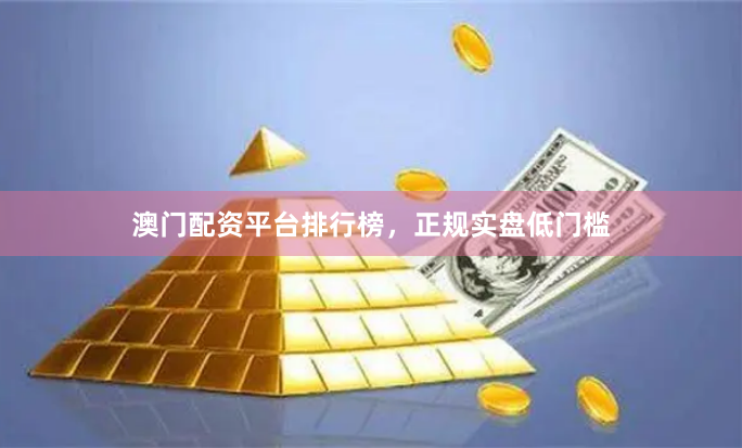 澳门配资平台排行榜，正规实盘低门槛